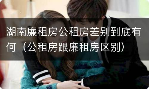 湖南廉租房公租房差别到底有何（公租房跟廉租房区别）