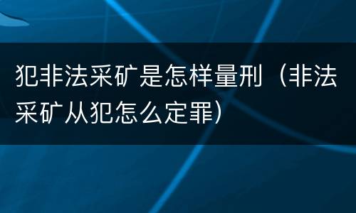 犯非法采矿是怎样量刑（非法采矿从犯怎么定罪）