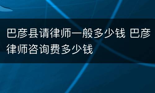 巴彦县请律师一般多少钱 巴彦律师咨询费多少钱