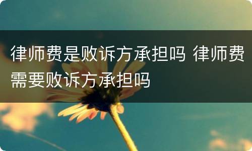 律师费是败诉方承担吗 律师费需要败诉方承担吗