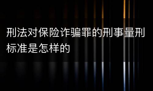 刑法对保险诈骗罪的刑事量刑标准是怎样的