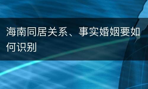 海南同居关系、事实婚姻要如何识别