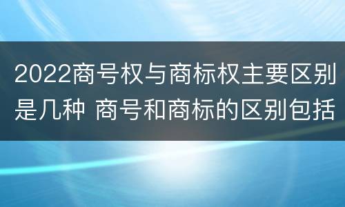 2022商号权与商标权主要区别是几种 商号和商标的区别包括