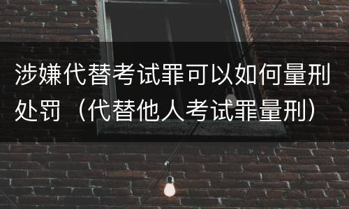 涉嫌代替考试罪可以如何量刑处罚（代替他人考试罪量刑）