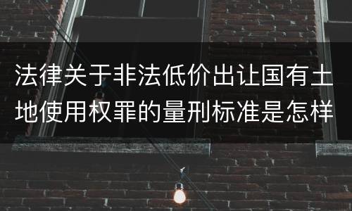 法律关于非法低价出让国有土地使用权罪的量刑标准是怎样的