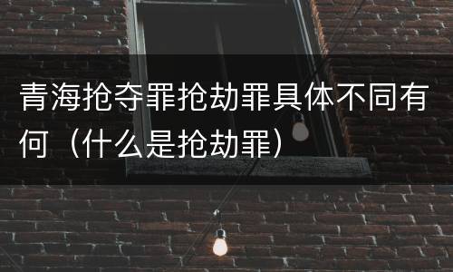 青海抢夺罪抢劫罪具体不同有何（什么是抢劫罪）