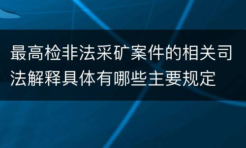 最高检非法采矿案件的相关司法解释具体有哪些主要规定