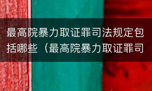 最高院暴力取证罪司法规定包括哪些（最高院暴力取证罪司法规定包括哪些案件）