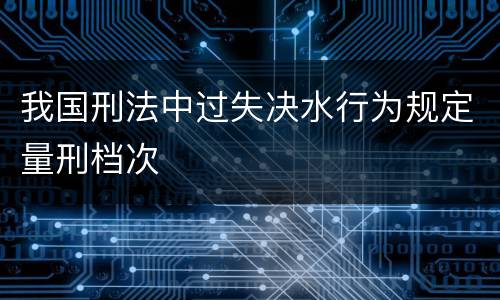 我国刑法中过失决水行为规定量刑档次