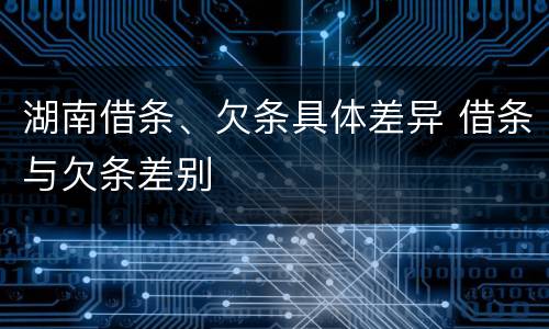 湖南借条、欠条具体差异 借条与欠条差别