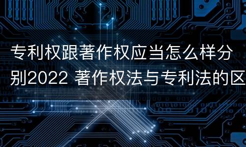 专利权跟著作权应当怎么样分别2022 著作权法与专利法的区别