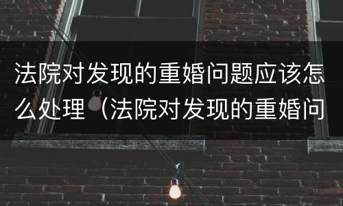 法院对发现的重婚问题应该怎么处理（法院对发现的重婚问题应该怎么处理呢）