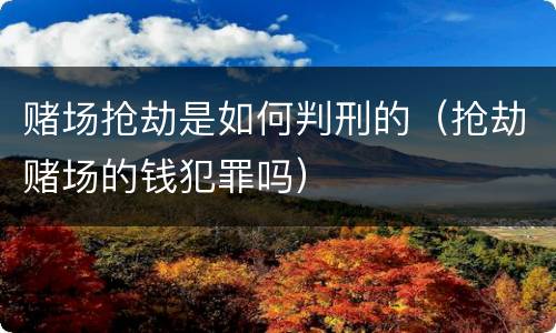 赌场抢劫是如何判刑的（抢劫赌场的钱犯罪吗）