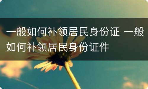 一般如何补领居民身份证 一般如何补领居民身份证件