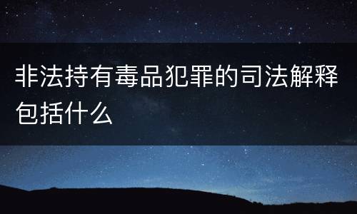 非法持有毒品犯罪的司法解释包括什么