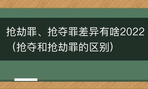 抢劫罪、抢夺罪差异有啥2022（抢夺和抢劫罪的区别）