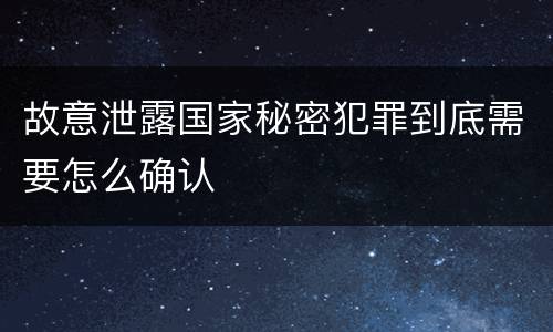 故意泄露国家秘密犯罪到底需要怎么确认