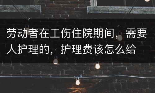 劳动者在工伤住院期间，需要人护理的，护理费该怎么给