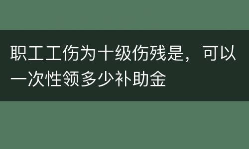 职工工伤为十级伤残是，可以一次性领多少补助金