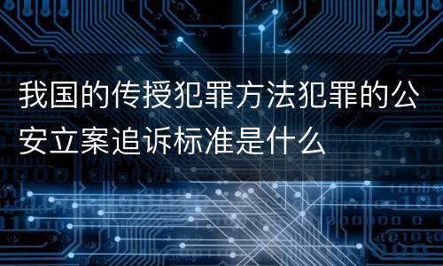 我国的传授犯罪方法犯罪的公安立案追诉标准是什么