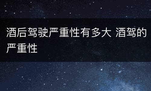 酒后驾驶严重性有多大 酒驾的严重性