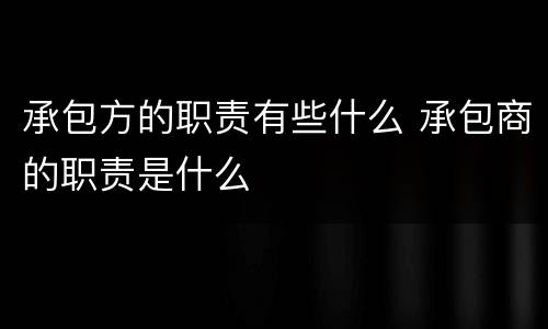 承包方的职责有些什么 承包商的职责是什么