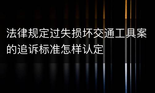 法律规定过失损坏交通工具案的追诉标准怎样认定