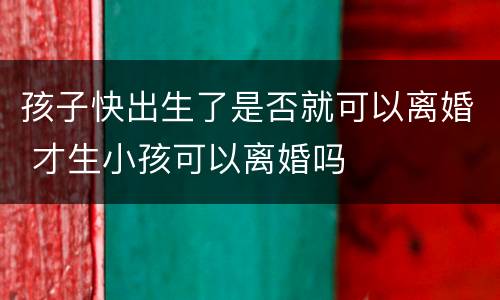 孩子快出生了是否就可以离婚 才生小孩可以离婚吗