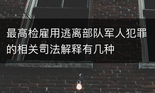 最高检雇用逃离部队军人犯罪的相关司法解释有几种