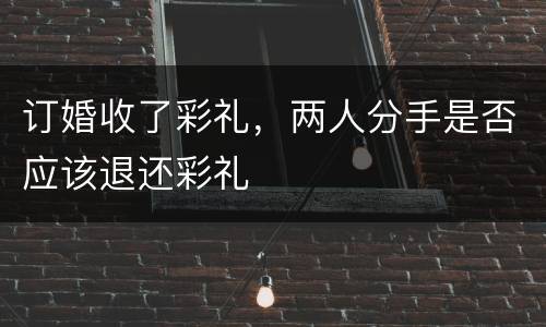订婚收了彩礼，两人分手是否应该退还彩礼