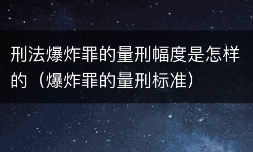 刑法爆炸罪的量刑幅度是怎样的（爆炸罪的量刑标准）