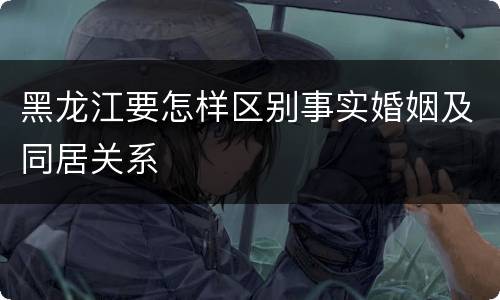 黑龙江要怎样区别事实婚姻及同居关系