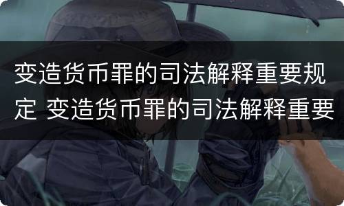 变造货币罪的司法解释重要规定 变造货币罪的司法解释重要规定是