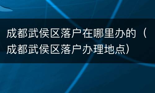 成都武侯区落户在哪里办的（成都武侯区落户办理地点）