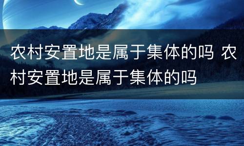 农村安置地是属于集体的吗 农村安置地是属于集体的吗