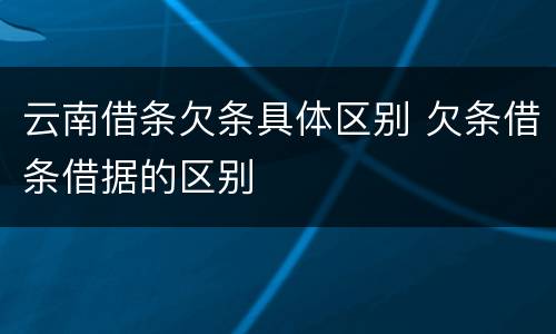 云南借条欠条具体区别 欠条借条借据的区别