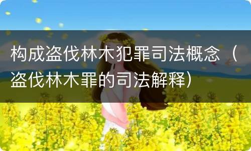 构成盗伐林木犯罪司法概念（盗伐林木罪的司法解释）
