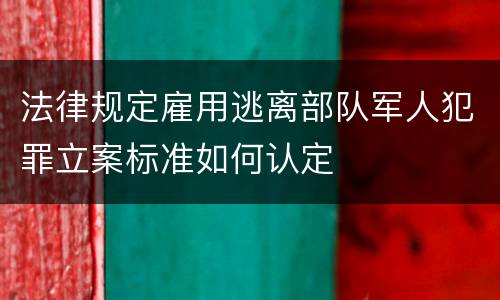 法律规定雇用逃离部队军人犯罪立案标准如何认定