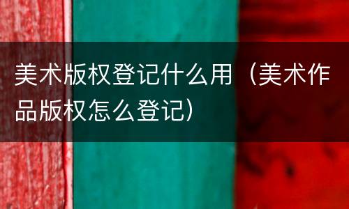 美术版权登记什么用（美术作品版权怎么登记）