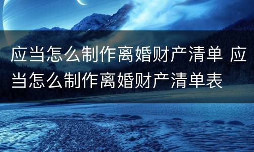 应当怎么制作离婚财产清单 应当怎么制作离婚财产清单表