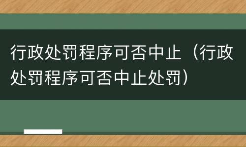 行政处罚程序可否中止（行政处罚程序可否中止处罚）