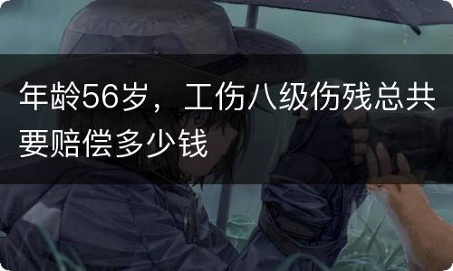 年龄56岁，工伤八级伤残总共要赔偿多少钱