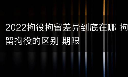 2022拘役拘留差异到底在哪 拘留拘役的区别 期限