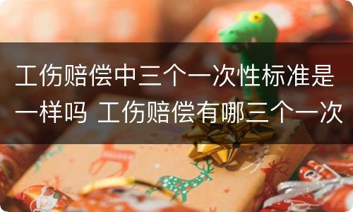 工伤赔偿中三个一次性标准是一样吗 工伤赔偿有哪三个一次性