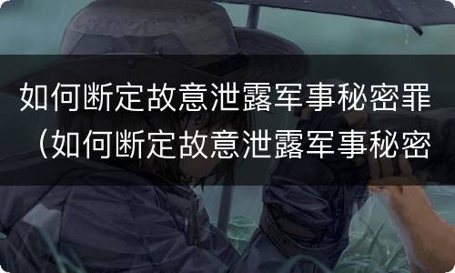 如何断定故意泄露军事秘密罪（如何断定故意泄露军事秘密罪行）