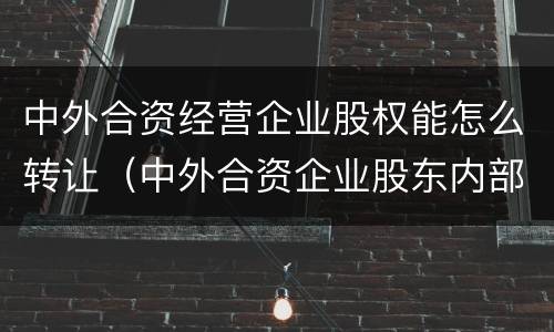 中外合资经营企业股权能怎么转让（中外合资企业股东内部转让）