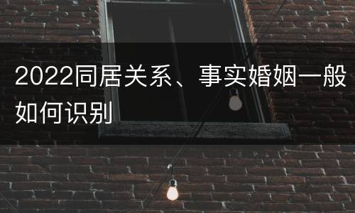 2022同居关系、事实婚姻一般如何识别