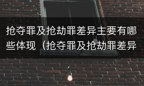 抢夺罪及抢劫罪差异主要有哪些体现（抢夺罪及抢劫罪差异主要有哪些体现形式）