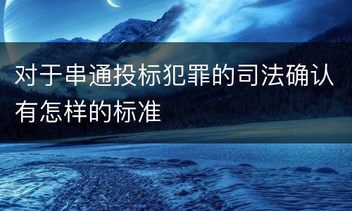 对于串通投标犯罪的司法确认有怎样的标准
