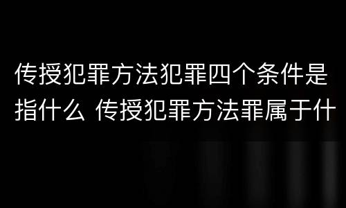 传授犯罪方法犯罪四个条件是指什么 传授犯罪方法罪属于什么犯罪类型
